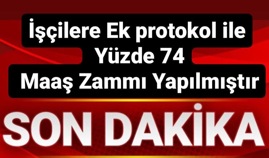 İşçilere Ek protokol ile Yüzde 74 Maaş Zammı Yapılmıştır